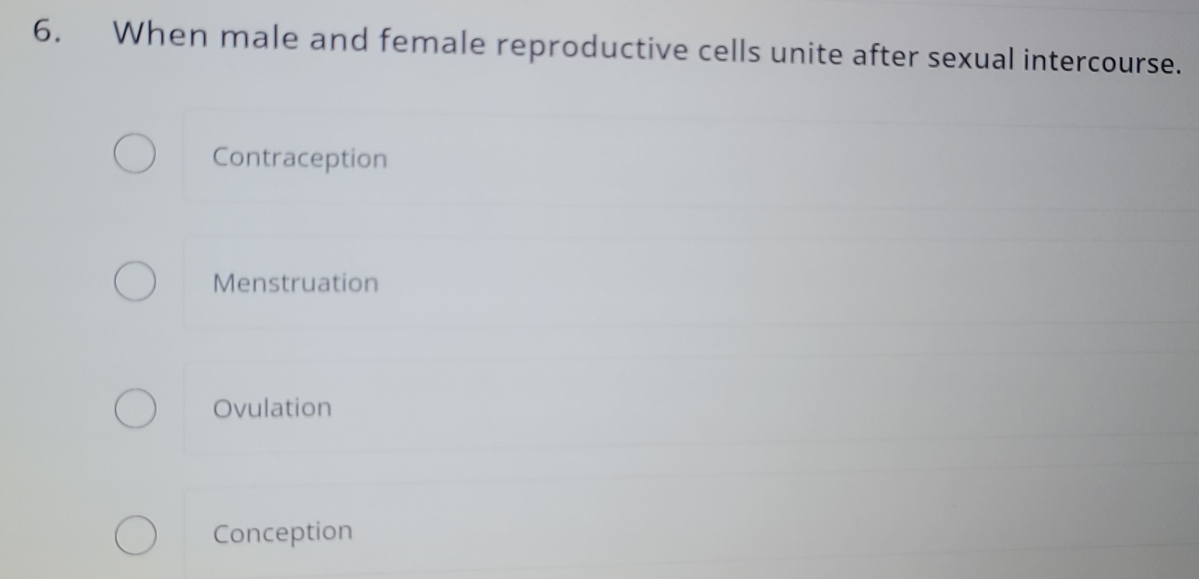 When male and female reproductive cells unite after sexual intercourse.
Contraception
Menstruation
Ovulation
Conception