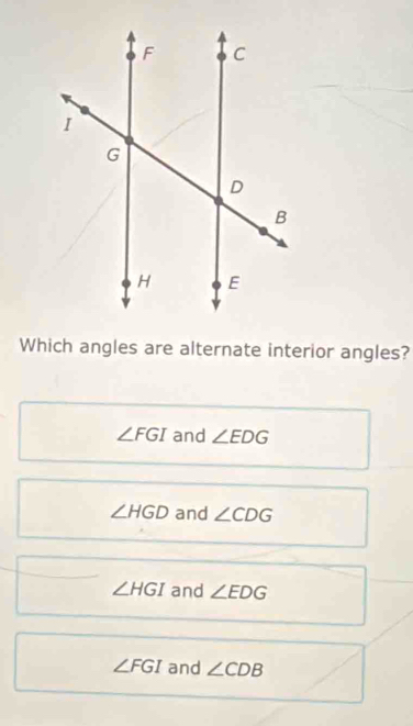 Which angles are alternate interior angles?
∠ FGI and ∠ EDG
∠ HGD and ∠ CDG
∠ HGI and ∠ EDG
∠ FGI and ∠ CDB