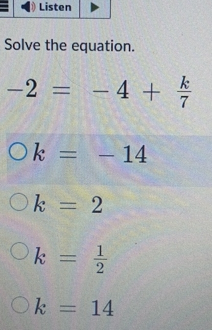 Solve the equation.
-2=-4+ k/7 
k=-14
k=2
k= 1/2 
k=14