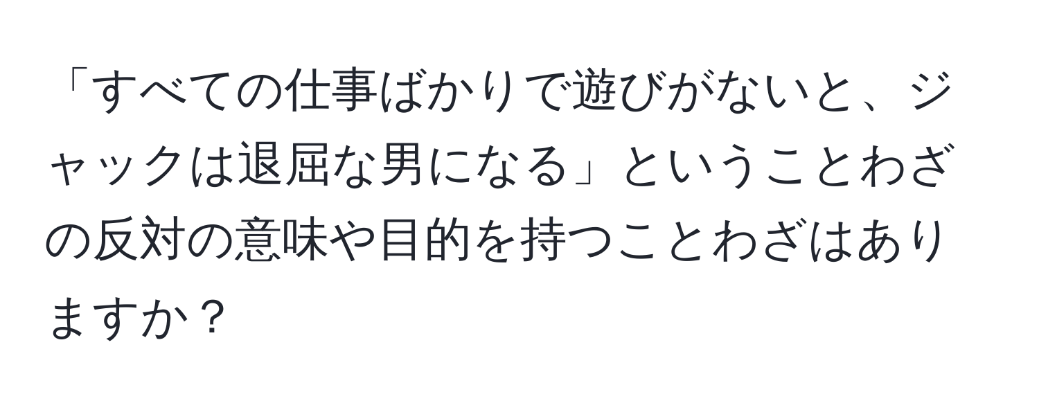 「すべての仕事ばかりで遊びがないと、ジャックは退屈な男になる」ということわざの反対の意味や目的を持つことわざはありますか？