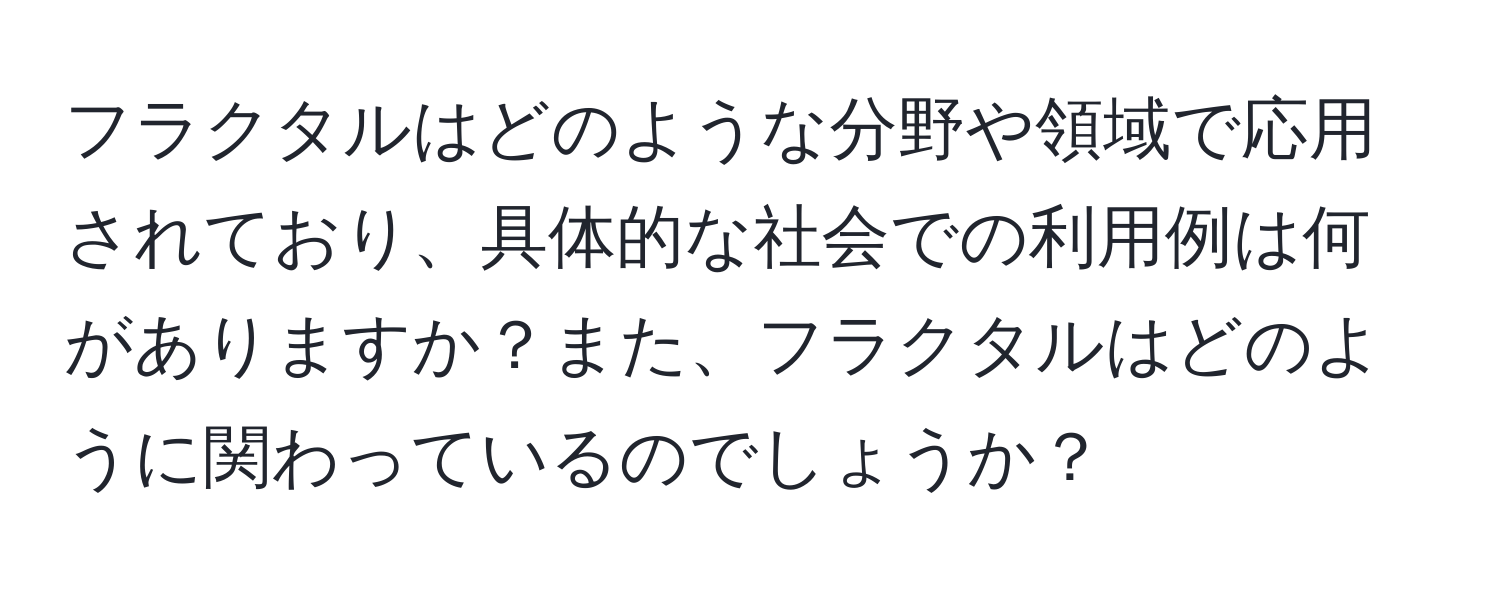 フラクタルはどのような分野や領域で応用されており、具体的な社会での利用例は何がありますか？また、フラクタルはどのように関わっているのでしょうか？