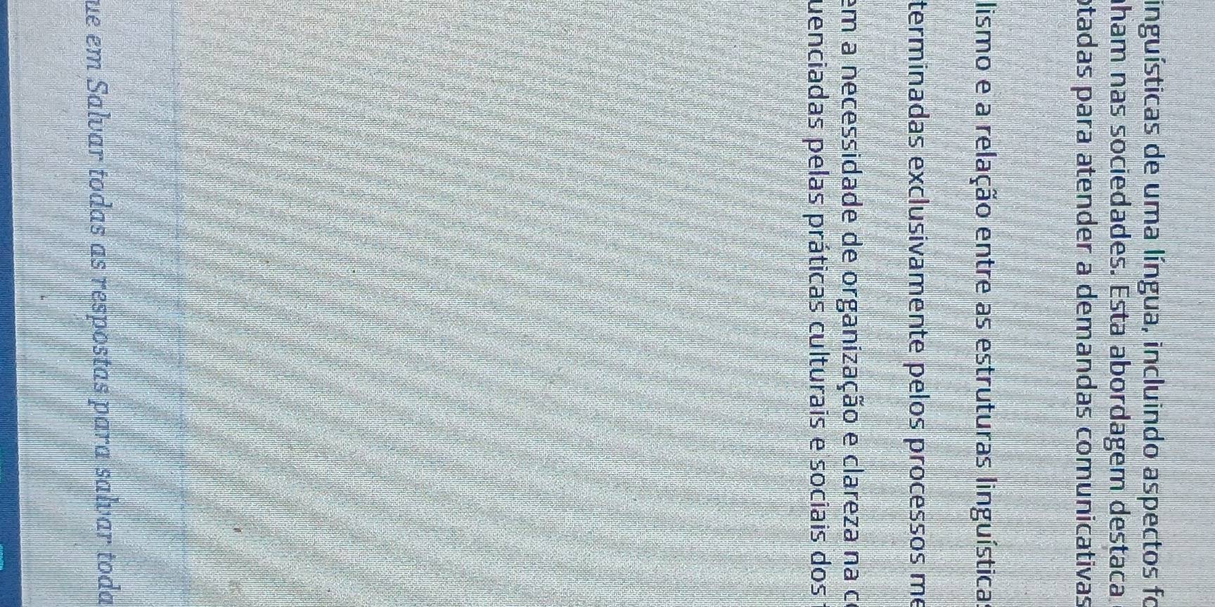 linguísticas de uma língua, incluindo aspectos fo 
aham nas sociedades. Esta abordagem destaca 
otadas para atender a demandas comunicativas 
lismo e a relação entre as estruturas linguística: 
terminadas exclusivamente pelos processos me 
em a necessidade de organização e clareza na co 
uenciadas pelas práticas culturais e sociais dos : 
ue em Salvar todas as respostas para salvar toda