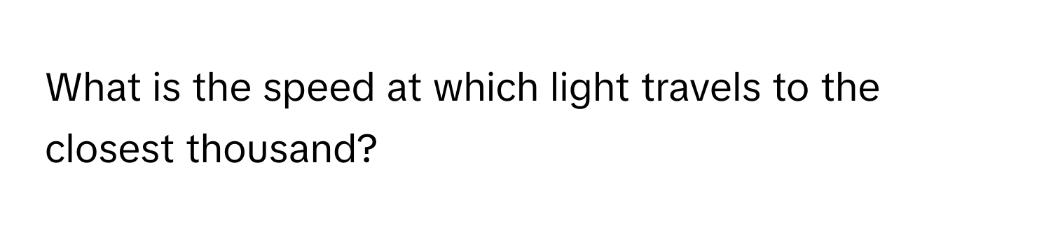 What is the speed at which light travels to the closest thousand?