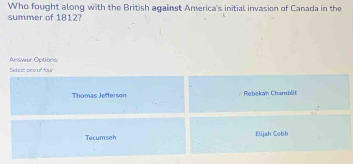 Who fought along with the British against America's initial invasion of Canada in the
summer of 1812?
Answer Options:
Select one of four
Thomas Jefferson Rebekah Chamblit
Tecumseh Elijah Cobb