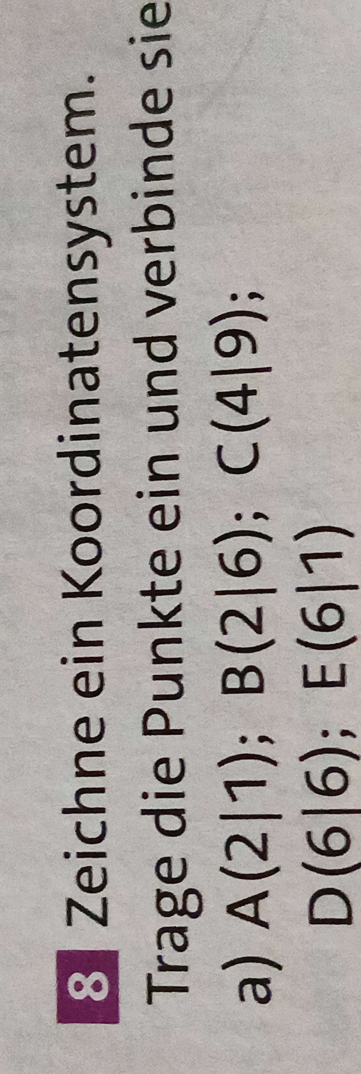 Zeichne ein Koordinatensystem. 
Trage die Punkte ein und verbinde sie 
a) A(2|1); B(2|6); C(4|9);
D(6|6); E(6|1)