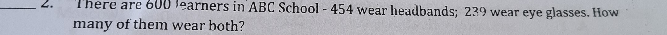 There are 600 learners in ABC School - 454 wear headbands; 239 wear eye glasses. How 
many of them wear both?