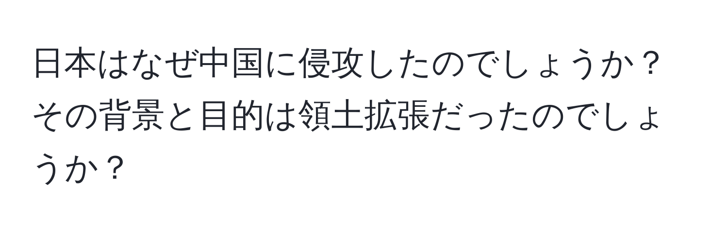 日本はなぜ中国に侵攻したのでしょうか？その背景と目的は領土拡張だったのでしょうか？