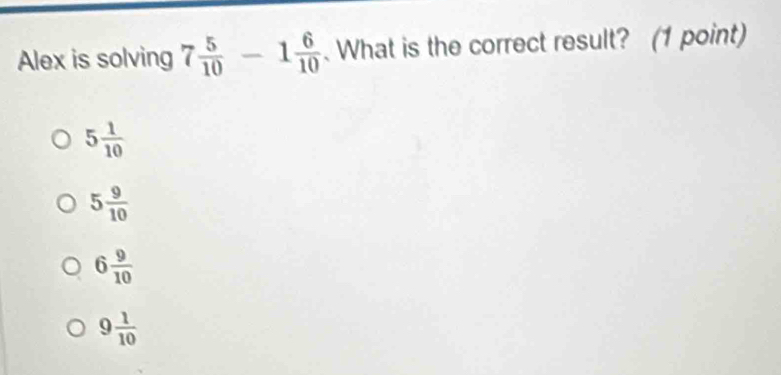 Alex is solving 7 5/10 -1 6/10 . What is the correct result? (1 point)
5 1/10 
5 9/10 
6 9/10 
9 1/10 