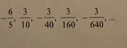 - 6/5 ,  3/10 , - 3/40 ,  3/160 , - 3/640 ,...