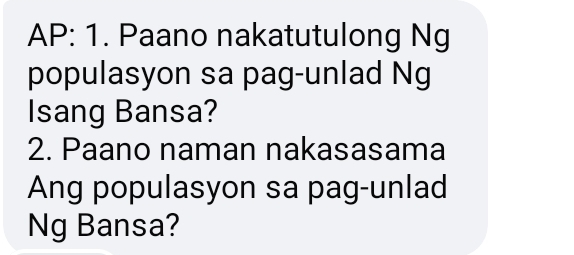 AP: 1. Paano nakatutulong Ng 
populasyon sa pag-unlad Ng 
Isang Bansa? 
2. Paano naman nakasasama 
Ang populasyon sa pag-unlad 
Ng Bansa?