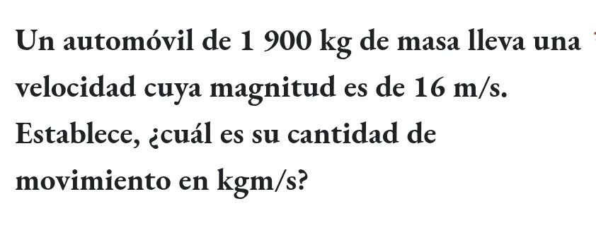 Un automóvil de 1 900 kg de masa lleva una 
velocidad cuya magnitud es de 16 m/s. 
Establece, ¿cuál es su cantidad de 
movimiento en kgm/s?