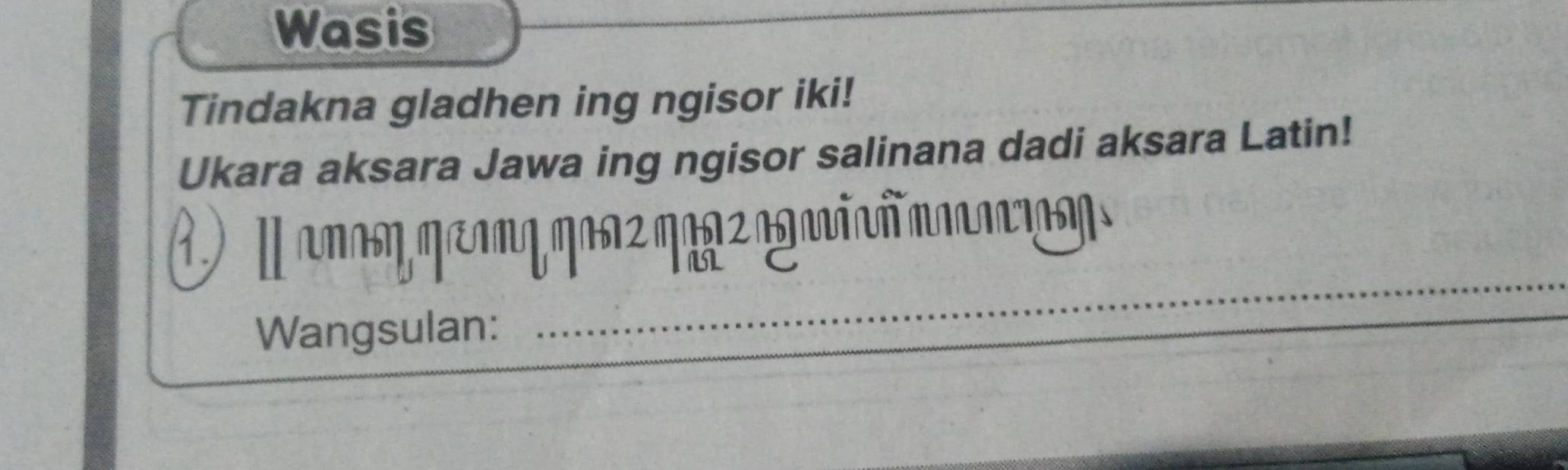 Wasis 
Tindakna gladhen ing ngisor iki! 
Ukara aksara Jawa ing ngisor salinana dadi aksara Latin!
1 2 1
17
Wangsulan: 
_