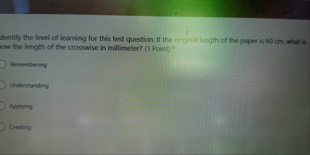 dentify the level of learning for this test question: If the original length of the paper is 60 cm, what is
now the length of the crosswise in millimeter? (1 Point) *
Remembering
Understanding
Applying
Creating