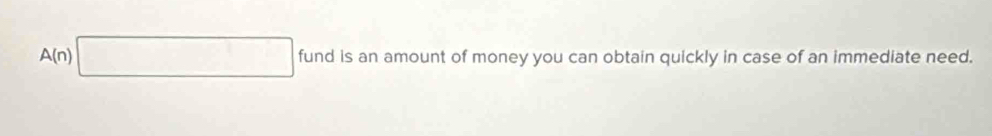 A(n) fund is an amount of money you can obtain quickly in case of an immediate need.