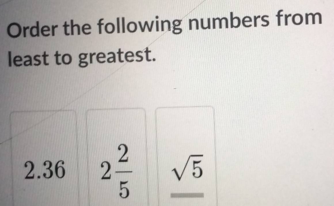 Order the following numbers from 
least to greatest.
2.36 2 2/5 
sqrt(5)