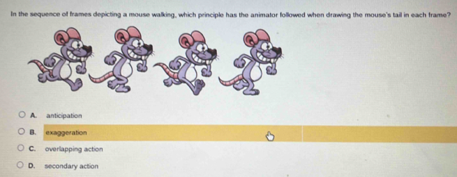 In the sequence of frames depicting a mouse walking, which principle has the animator followed when drawing the mouse's tail in each frame?
A. anticipation
B. exaggeration
C. overlapping action
D. secondary action