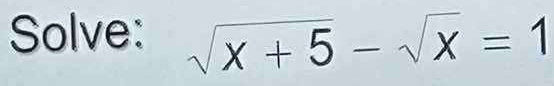 Solve: sqrt(x+5)-sqrt(x)=1