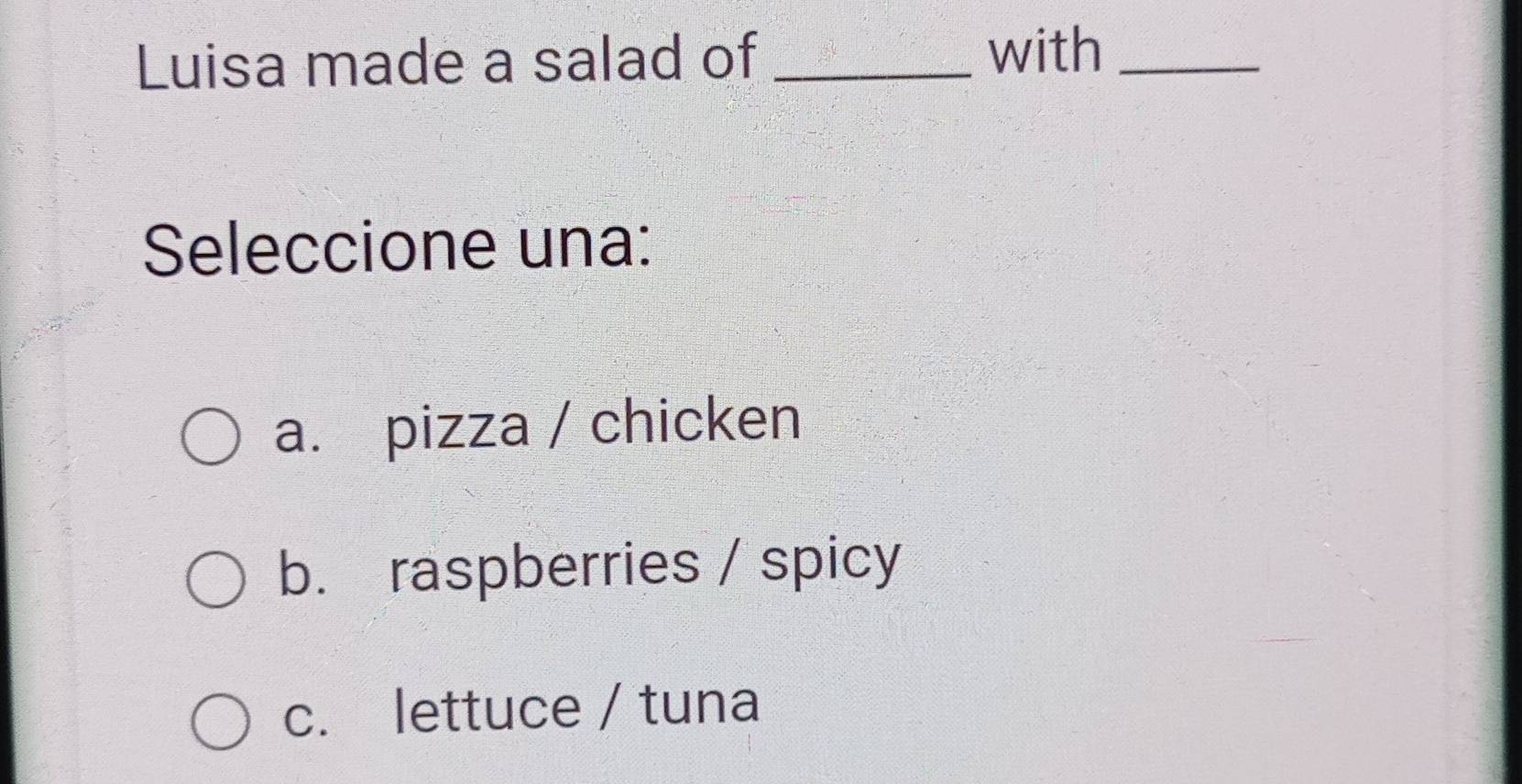 Luisa made a salad of_
with_
Seleccione una:
a. pizza / chicken
b. raspberries / spicy
c. lettuce / tuna