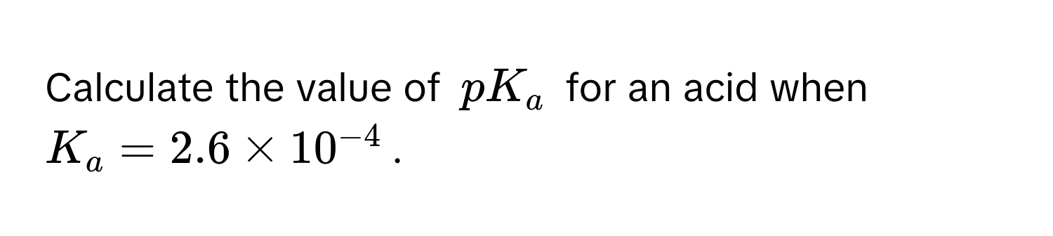 Calculate the value of $pK_a$ for an acid when $K_a = 2.6 * 10^(-4)$.