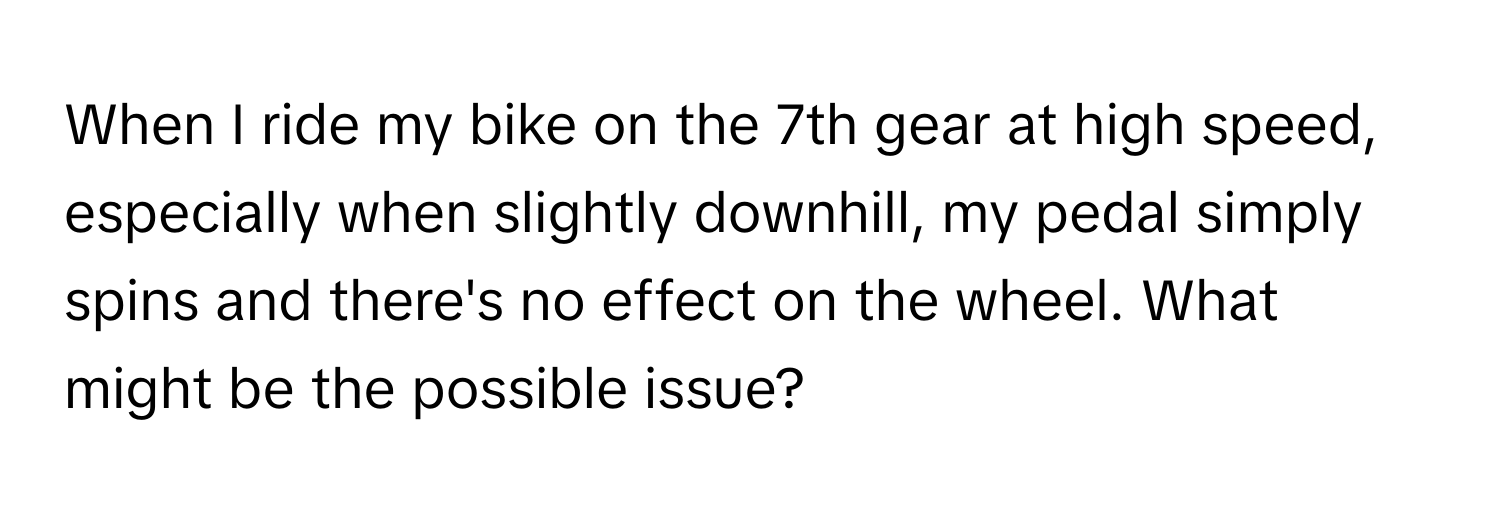 When I ride my bike on the 7th gear at high speed, especially when slightly downhill, my pedal simply spins and there's no effect on the wheel. What might be the possible issue?