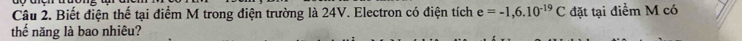 Biết điện thể tại điểm M trong điện trường là 24V. Electron có điện tích e=-1,6.10^(-19)C đặt tại điểm M có 
thế năng là bao nhiêu?