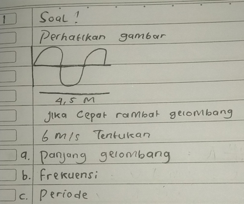 Soal! 
Perhatckan gambar
4, 5 M
Jika cepar rambar gelombang
6 m/s Tenturan 
a. Panjang gelombang 
6. Frexuensi 
c. periode