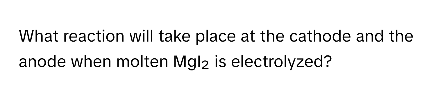 What reaction will take place at the cathode and the anode when molten MgI₂ is electrolyzed?