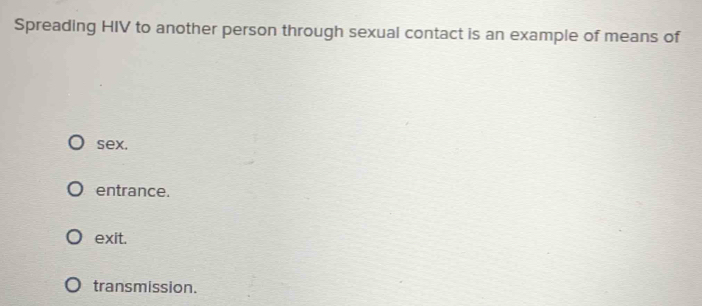 Spreading HIV to another person through sexual contact is an example of means of
sex.
entrance.
exit.
transmission.