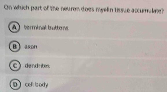 On which part of the neuron does myelin tissue accumulate?
A terminal buttons
Baxon
C dendrites
Dcell body