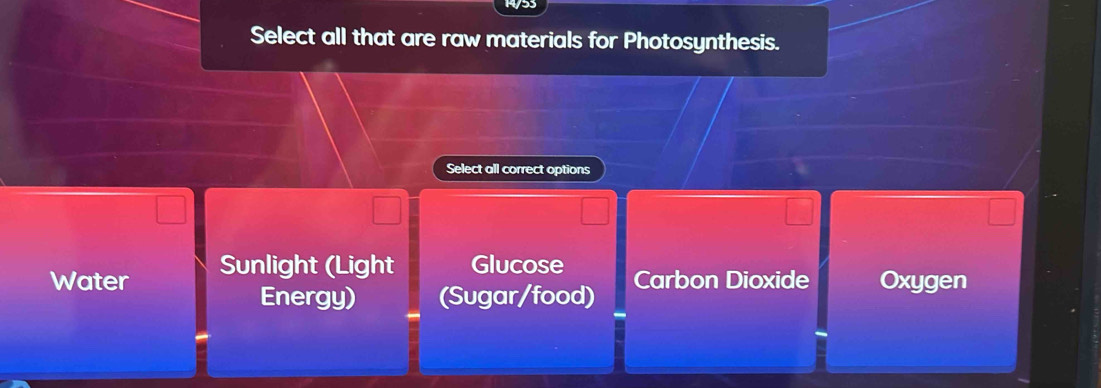 Select all that are raw materials for Photosynthesis.
Select all correct options
Water Sunlight (Light Glucose Carbon Dioxide Oxygen
Energy) (Sugar/food)