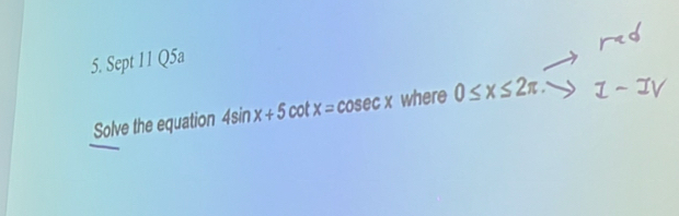 Sept 11 Q5a 
Solve the equation 4sin x+5 ( cot x=cosec x where 0≤ x≤ 2π 1~ IV