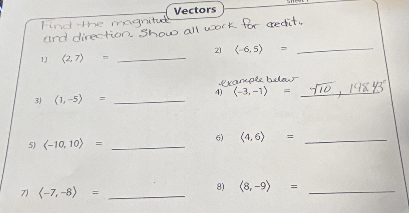 Vectors 
2) langle -6,5rangle = _ 
1) langle 2,7rangle = _ 
4) langle -3,-1rangle = _ 
3) langle 1,-5rangle = _ 
6) 
5) = _ langle 4,6rangle = _ 
7) langle -7,-8rangle = _ 
8) langle 8,-9rangle = _