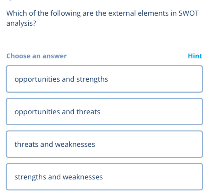 Which of the following are the external elements in SWOT
analysis?
Choose an answer Hint
opportunities and strengths
opportunities and threats
threats and weaknesses
strengths and weaknesses