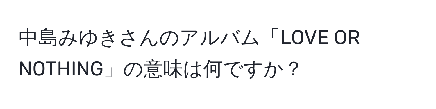 中島みゆきさんのアルバム「LOVE OR NOTHING」の意味は何ですか？