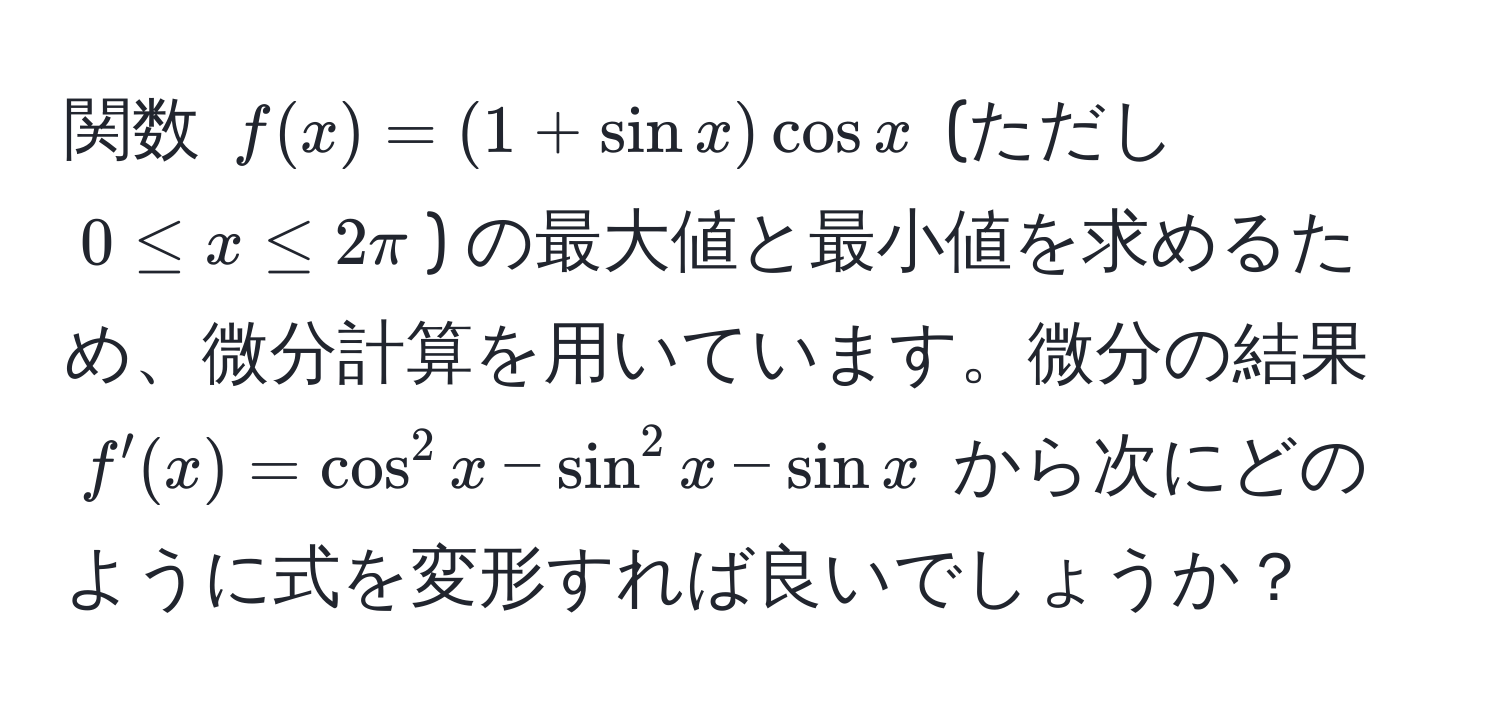 関数 $f(x) = (1 + sin x) cos x$ (ただし $0 ≤ x ≤ 2π$) の最大値と最小値を求めるため、微分計算を用いています。微分の結果 $f'(x) = cos^2 x - sin^2 x - sin x$ から次にどのように式を変形すれば良いでしょうか？