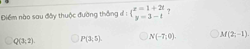 Điểm nào sau đây thuộc đường thẳng đ : beginarrayl x=1+2t y=3-tendarray. ?
Q(3;2).
P(3;5).
N(-7;0).
M(2;-1).