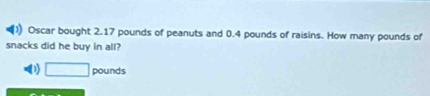 ) Oscar bought 2.17 pounds of peanuts and 0.4 pounds of raisins. How many pounds of
snacks did he buy in all?
D □ pounds