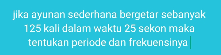 jika ayunan sederhana bergetar sebanyak
125 kali dalam waktu 25 sekon maka 
tentukan periode dan frekuensinya