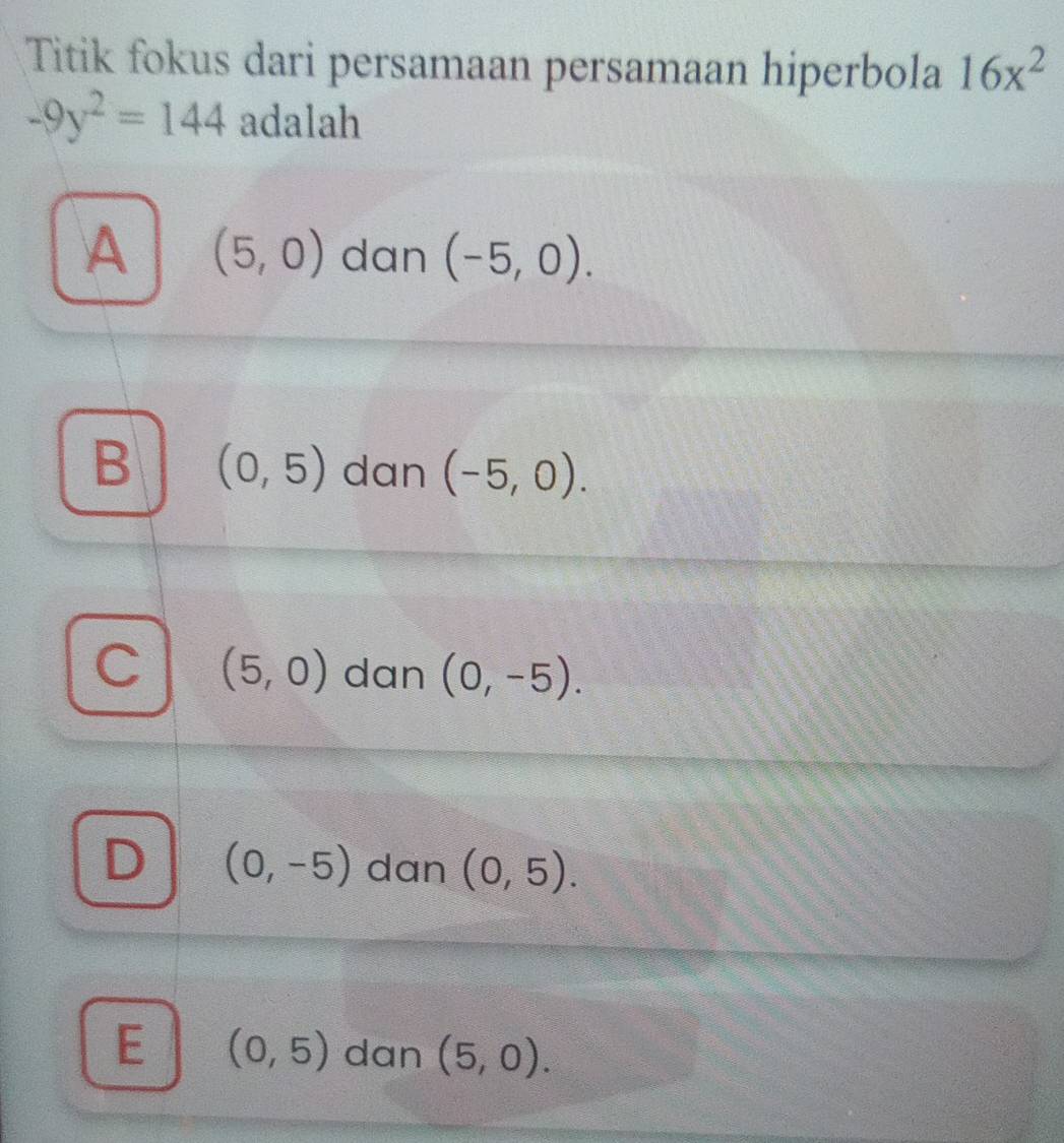 Titik fokus dari persamaan persamaan hiperbola 16x^2
-9y^2=144 adalah
A (5,0) dan (-5,0).
B (0,5) dan (-5,0).
(5,0) dan (0,-5).
(0,-5) dan (0,5).
E (0,5) dan (5,0).