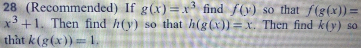 28 (Recommended) If g(x)=x^3 find f(y) so that f(g(x))=
x^3+1. Then find h(y) so that h(g(x))=x. Then find k(y) so 
that k(g(x))=1.