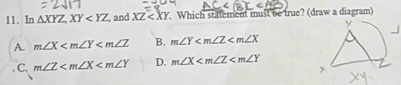 In △ XYZ, XY , and XZ . Which statement must be true? (draw a diagram)
A. m∠ X B. m∠ Y
C. m∠ Z D. m∠ X