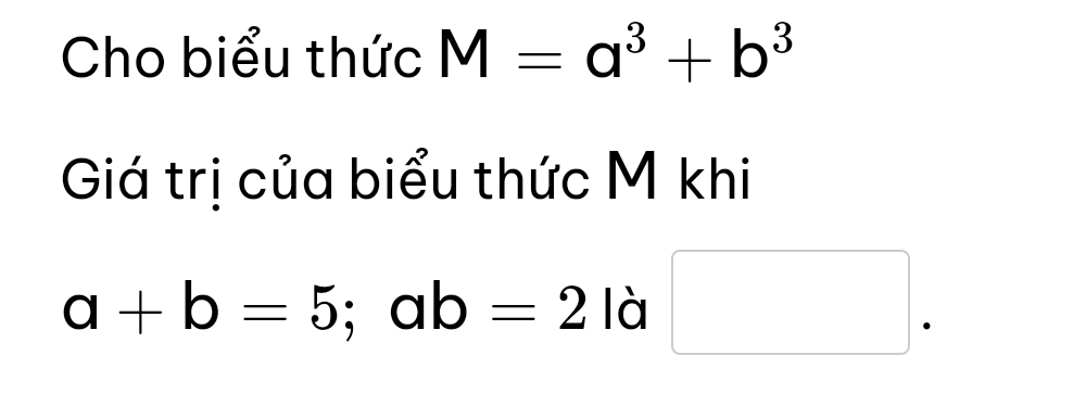 Cho biểu thức M=a^3+b^3
Giá trị của biểu thức M khi
a+b=5; ab=2 là □ .