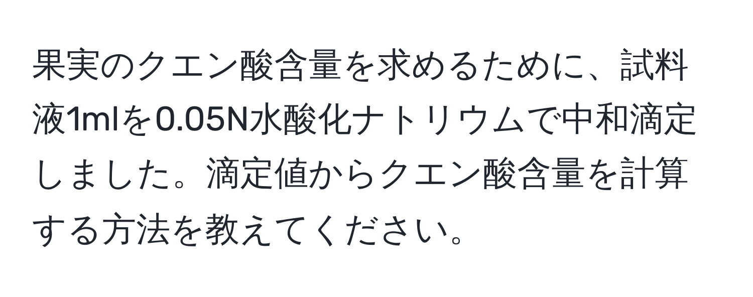 果実のクエン酸含量を求めるために、試料液1mlを0.05N水酸化ナトリウムで中和滴定しました。滴定値からクエン酸含量を計算する方法を教えてください。
