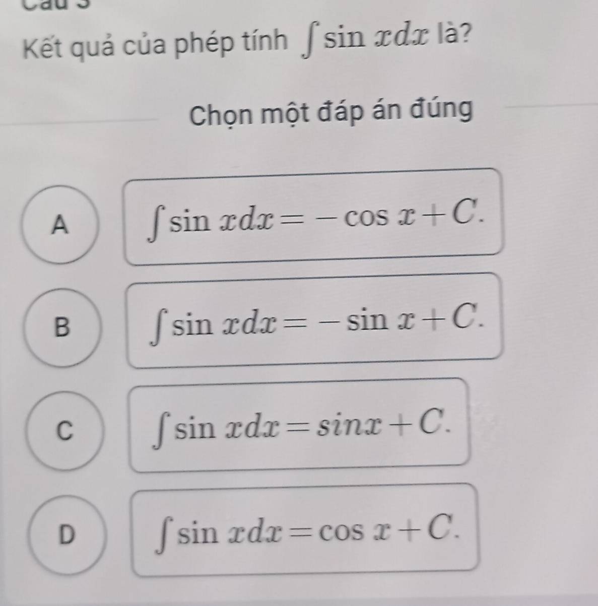 Kết quả của phép tính ∫ sin xdx là?
Chọn một đáp án đúng
A
∈t sin xdx=-cos x+C.
B
∈t sin xdx=-sin x+C.
C
∈t sin xdx=sin x+C.
D
∈t sin xdx=cos x+C.