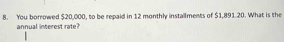 You borrowed $20,000, to be repaid in 12 monthly installments of $1,891.20. What is the 
annual interest rate?