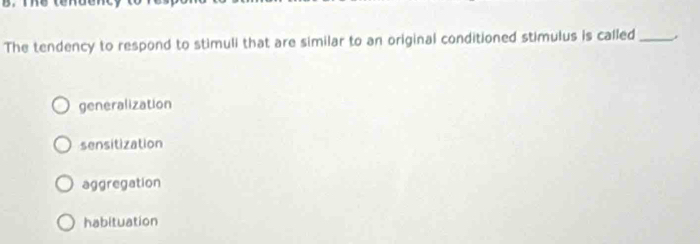 The tendency to respond to stimuli that are similar to an original conditioned stimulus is called_
generalization
sensitization
aggregation
habituation