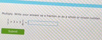 Multiply. Write your answer as a fraction or as a whole or mixed number.
 1/7 * 3* 3 1/8 =□
Submit