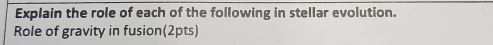 Explain the role of each of the following in stellar evolution. 
Role of gravity in fusion(2pts)