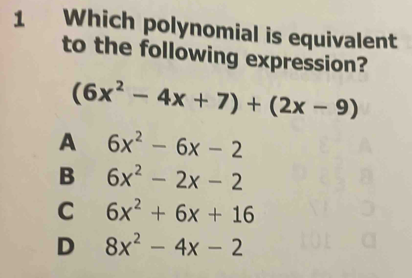 Which polynomial is equivalent
to the following expression?
(6x^2-4x+7)+(2x-9)
A 6x^2-6x-2
B 6x^2-2x-2
C 6x^2+6x+16
D 8x^2-4x-2