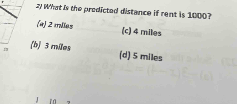 What is the predicted distance if rent is 1000?
(a) 2 miles (c) 4 miles
10
(b) 3 miles
(d) 5 miles
1 10